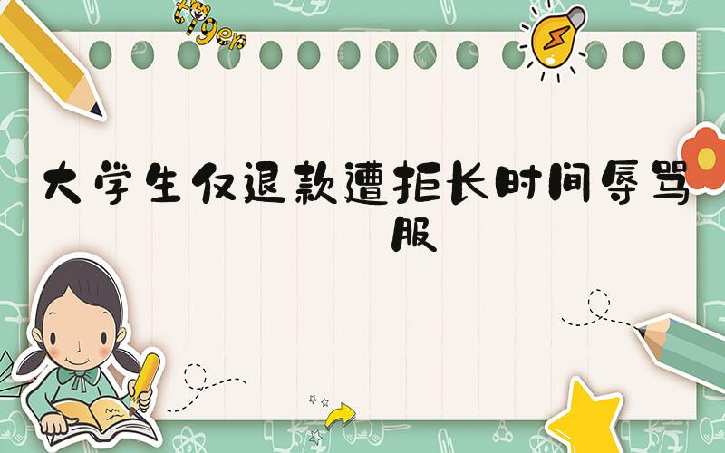大学生仅退款遭拒长时间辱骂客服