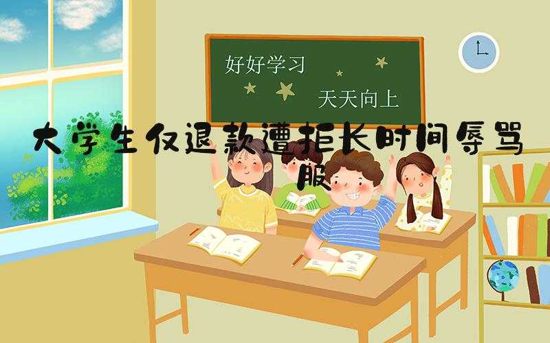 大学生仅退款遭拒长时间辱骂客服