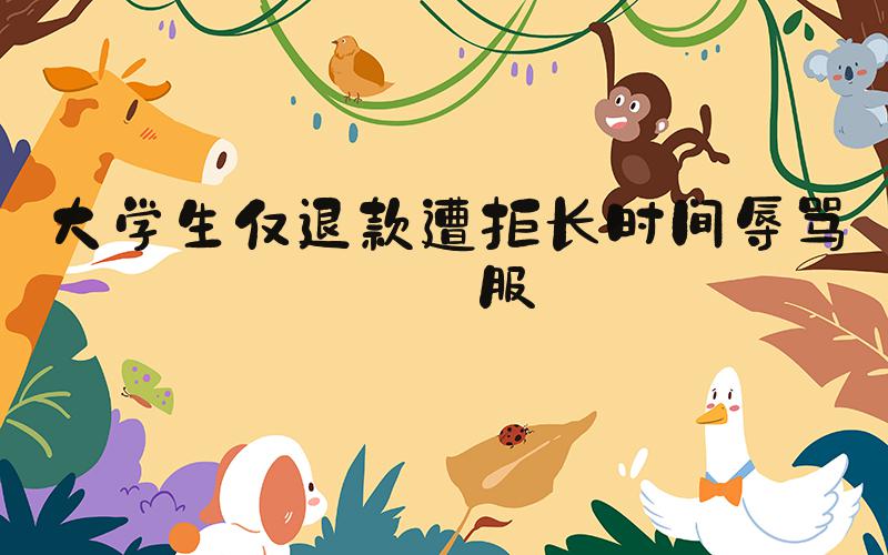 大学生仅退款遭拒长时间辱骂客服