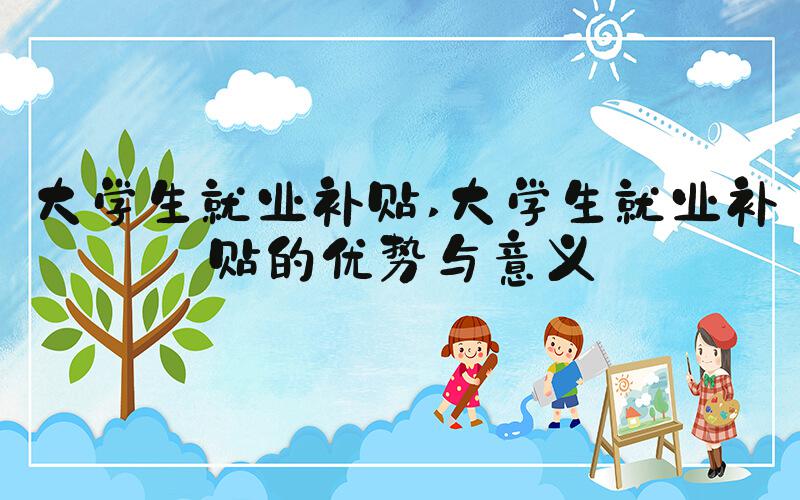 大学生就业补贴 大学生就业补贴的优势与意义
