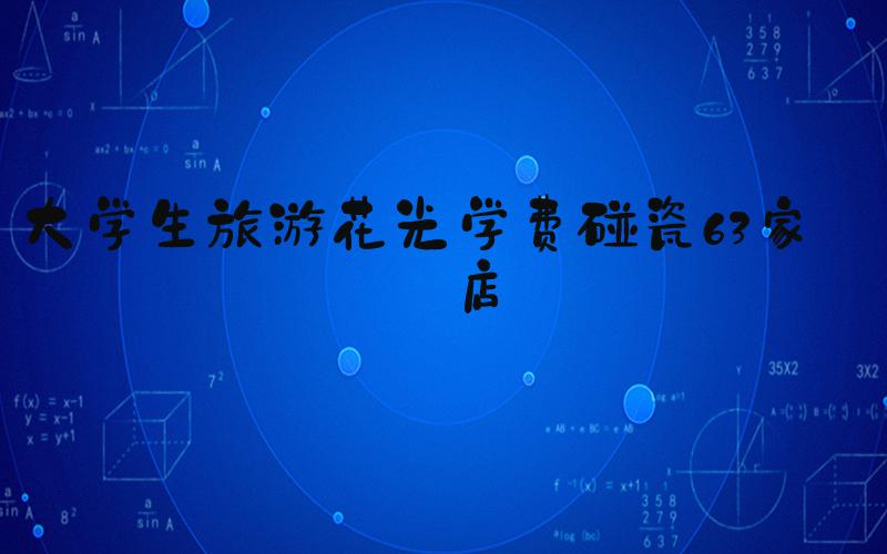 大学生旅游花光学费碰瓷63家酒店