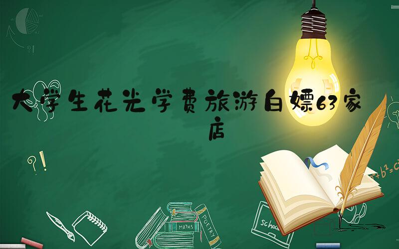 大学生花光学费旅游白嫖63家酒店