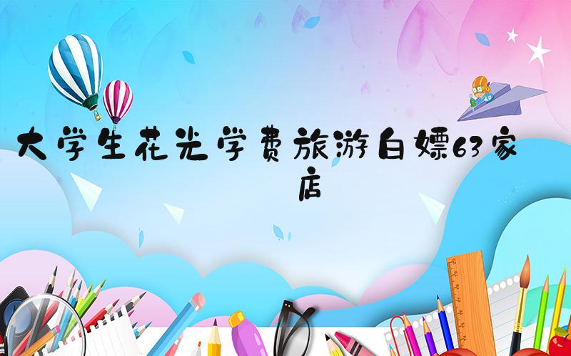 大学生花光学费旅游白嫖63家酒店