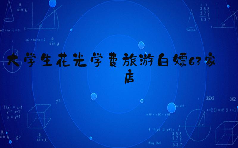 大学生花光学费旅游白嫖63家酒店