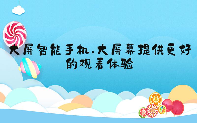 大屏智能手机 大屏幕提供更好的观看体验