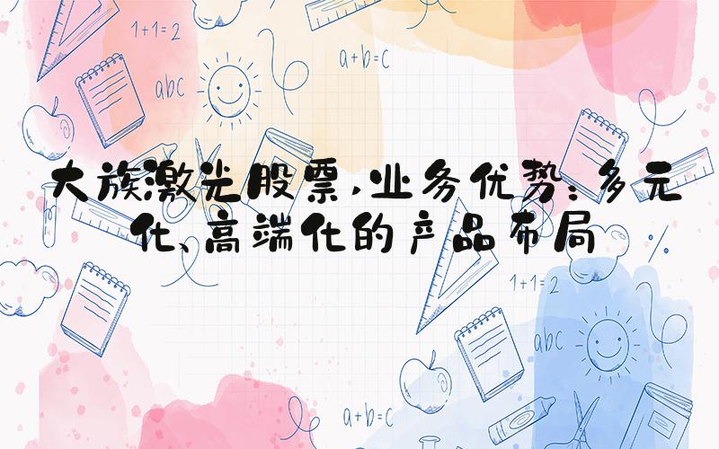 大族激光股票 业务优势：多元化、高端化的产品布局