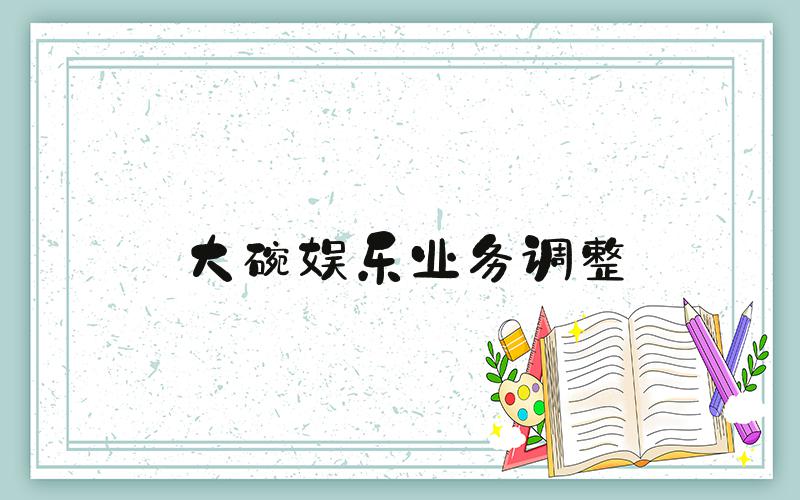 大碗娱乐业务调整