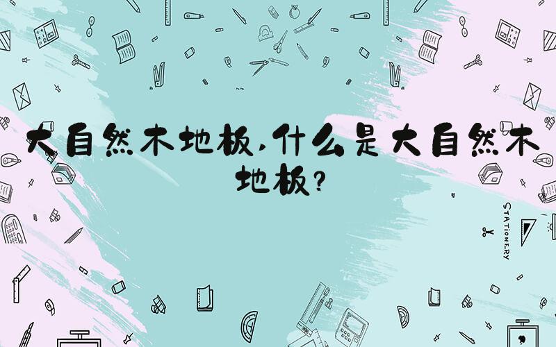 大自然木地板 什么是大自然木地板？