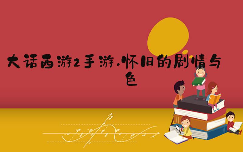 大话西游2手游 怀旧的剧情与角色