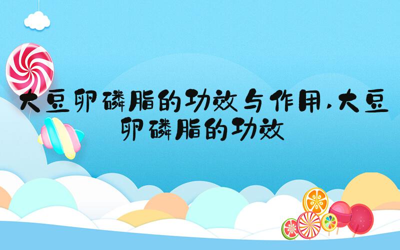 大豆卵磷脂的功效与作用 大豆卵磷脂的功效