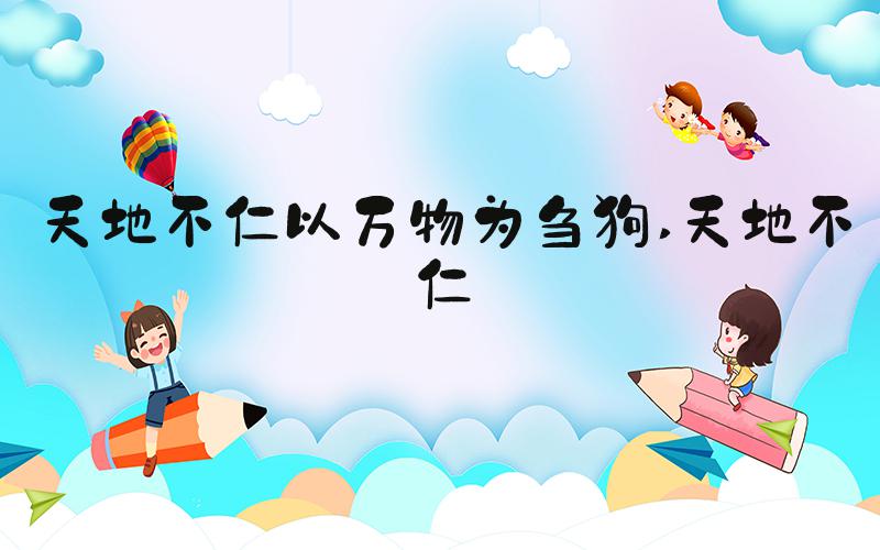 天地不仁以万物为刍狗 天地不仁
