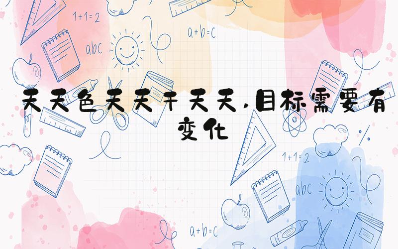 天天色天天干天天 目标需要有变化