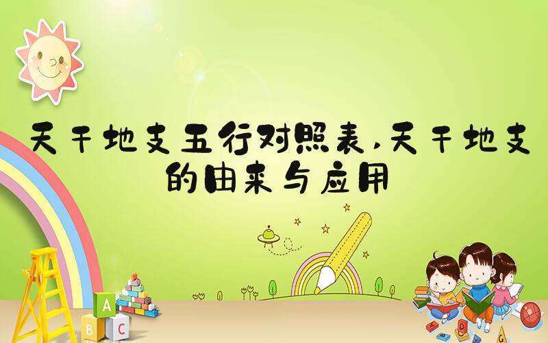 天干地支五行对照表 天干地支的由来与应用
