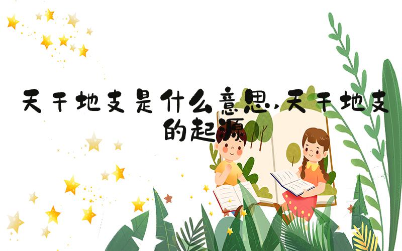 天干地支是什么意思 天干地支的起源