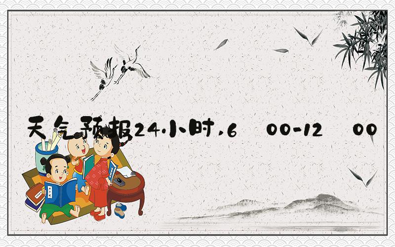 天气预报24小时 6:00-12:00