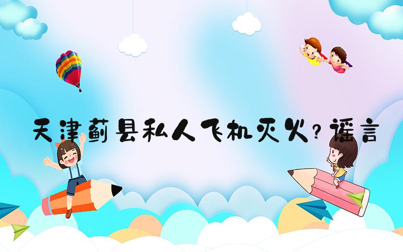 天津蓟县私人飞机灭火？谣言