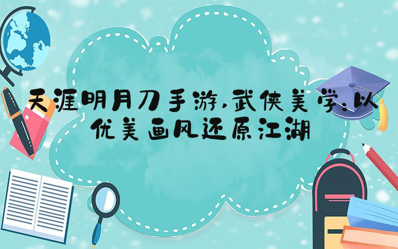 天涯明月刀手游 武侠美学：以优美画风还原江湖