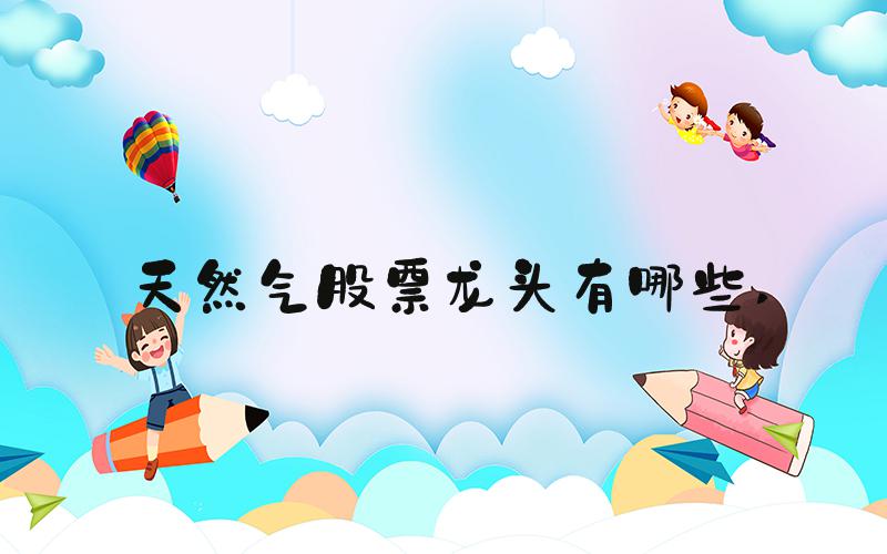 天然气股票龙头有哪些 