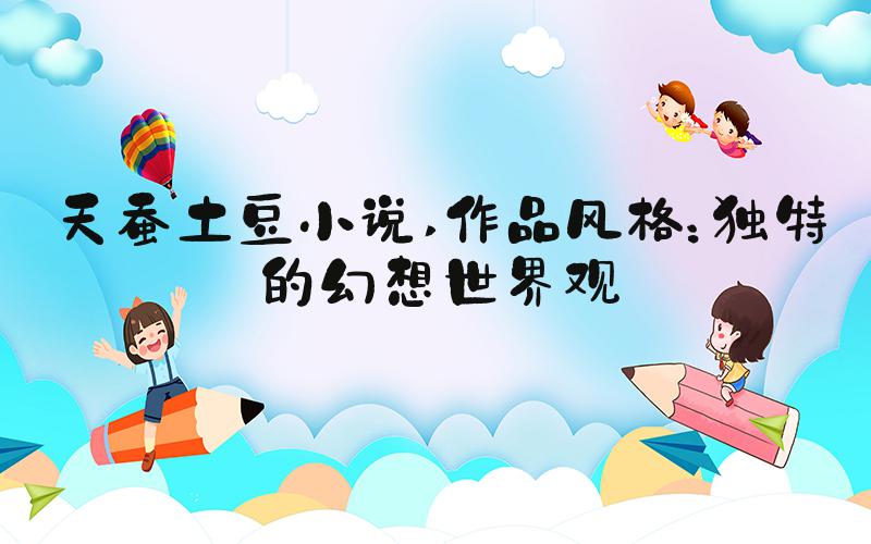 天蚕土豆小说 作品风格：独特的幻想世界观