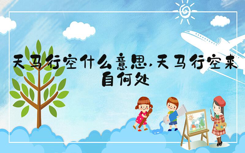 天马行空什么意思 天马行空来自何处