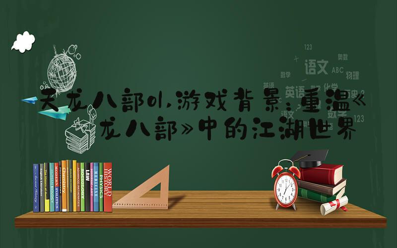 天龙八部ol 游戏背景：重温《天龙八部》中的江湖世界