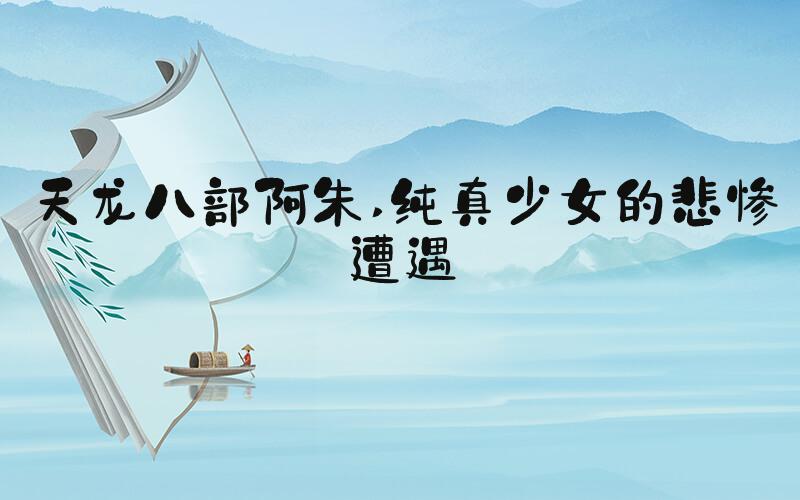 天龙八部阿朱 纯真少女的悲惨遭遇