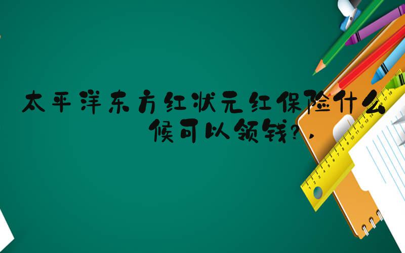 太平洋东方红状元红保险什么时候可以领钱？ 