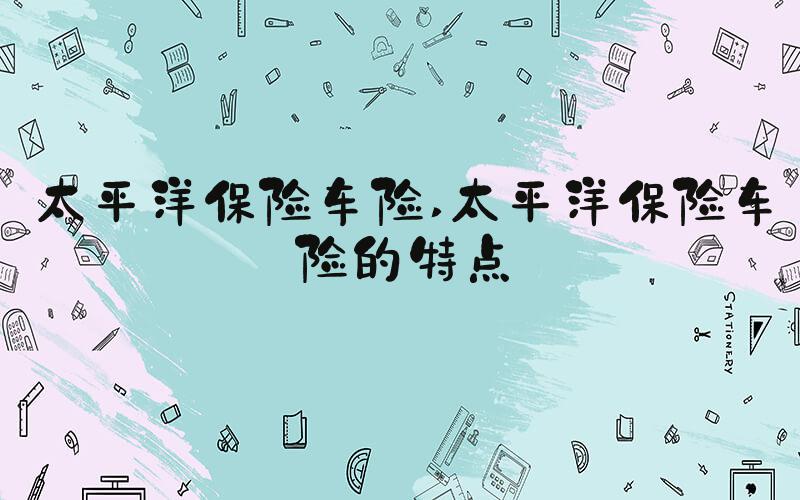 太平洋保险车险 太平洋保险车险的特点