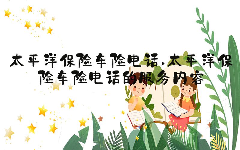 太平洋保险车险电话 太平洋保险车险电话的服务内容