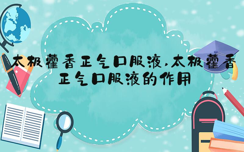 太极藿香正气口服液 太极藿香正气口服液的作用