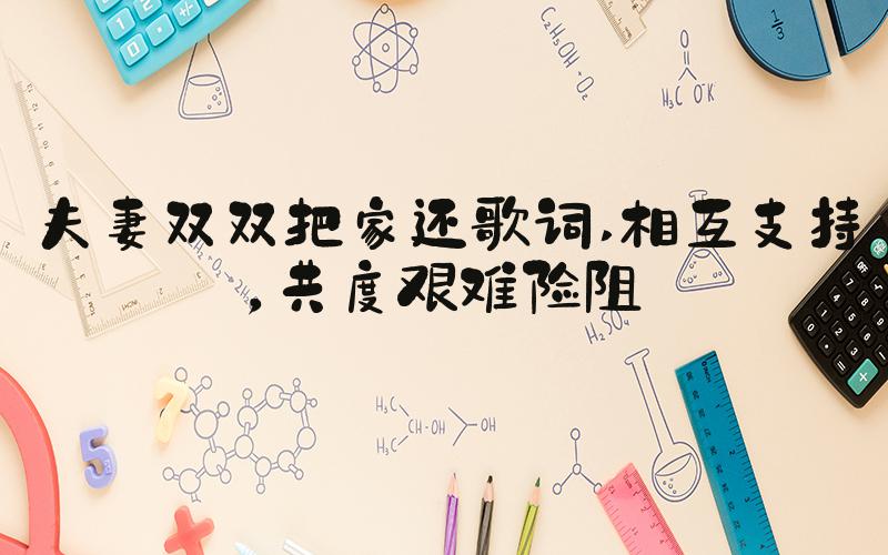 夫妻双双把家还歌词 相互支持，共度艰难险阻