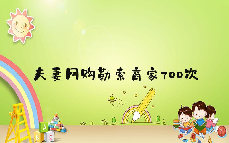 夫妻网购勒索商家700次