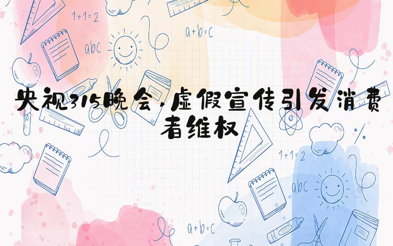 央视315晚会 虚假宣传引发消费者维权