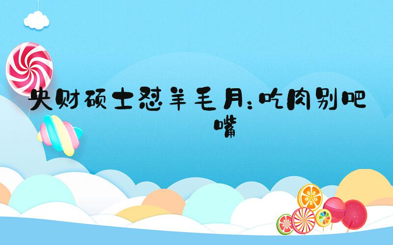 央财硕士怼羊毛月：吃肉别吧唧嘴