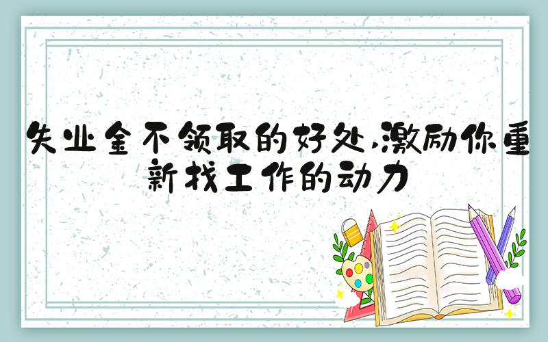 失业金不领取的好处 激励你重新找工作的动力