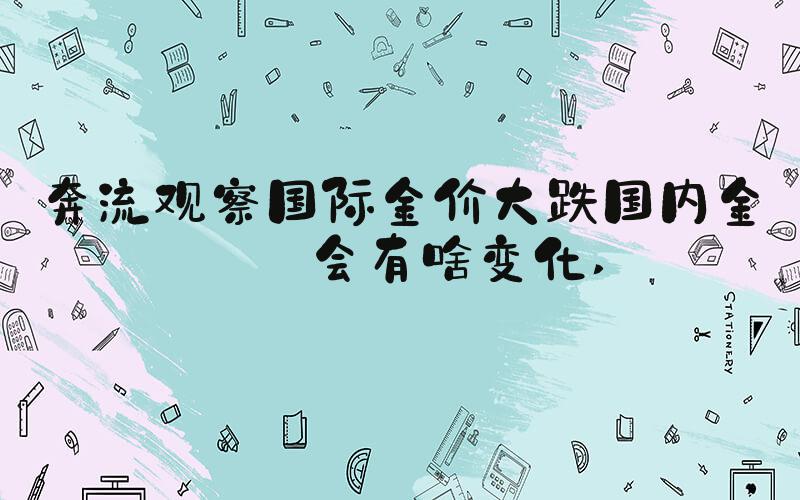 奔流观察国际金价大跌国内金价会有啥变化 