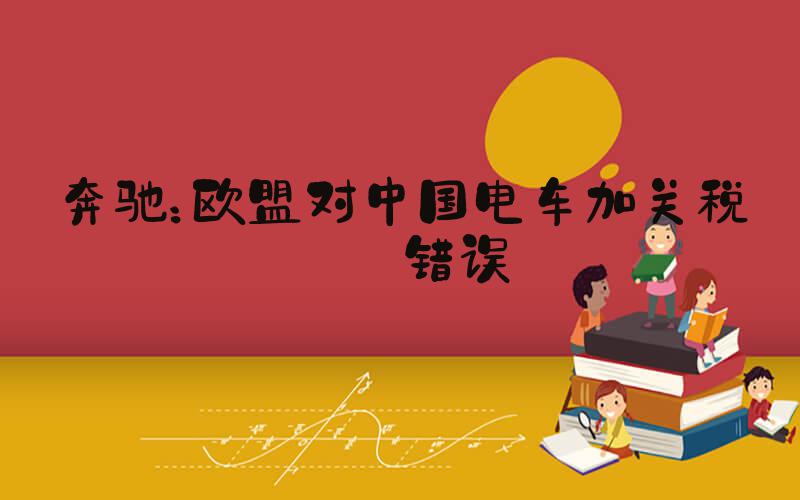 奔驰：欧盟对中国电车加关税是错误