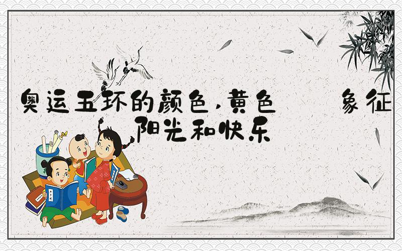 奥运五环的颜色 黄色——象征阳光和快乐