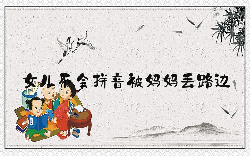 女儿不会拼音被妈妈丢路边