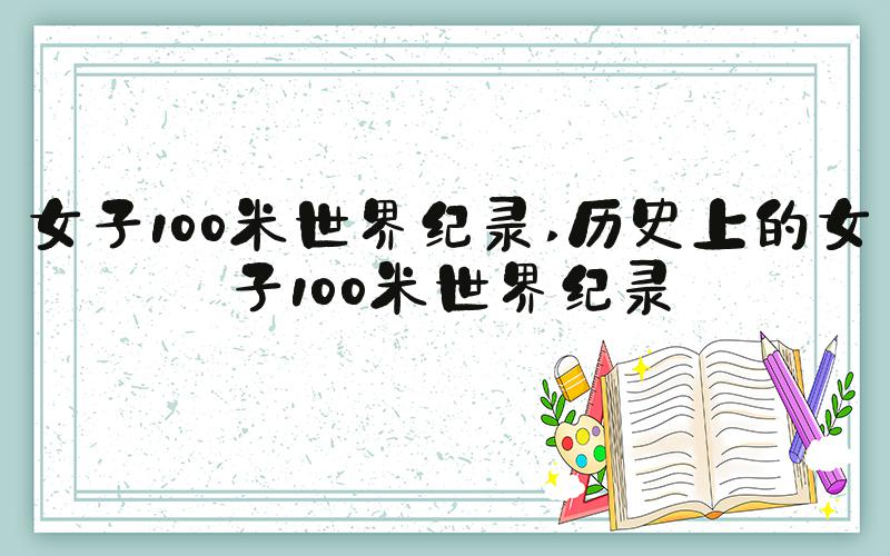 女子100米世界纪录 历史上的女子100米世界纪录