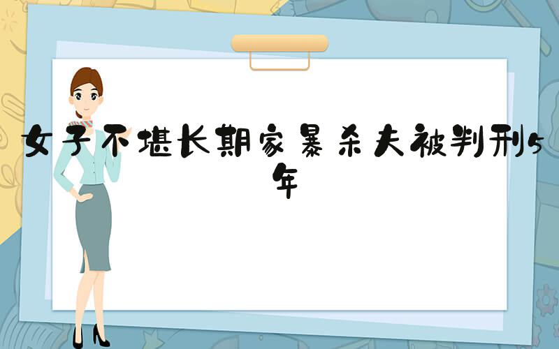 女子不堪长期家暴杀夫被判刑5年