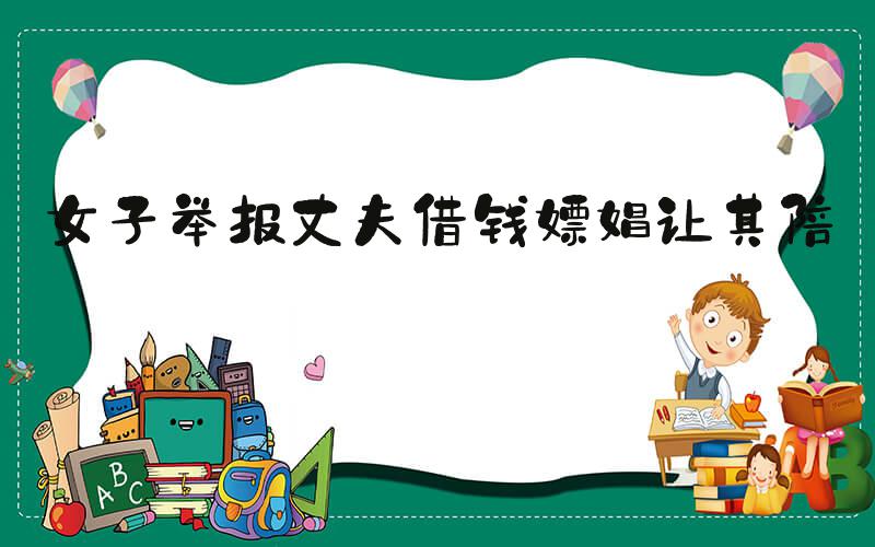 女子举报丈夫借钱嫖娼让其陪睡