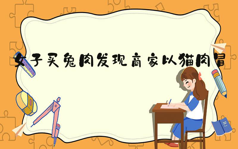 女子买兔肉发现商家以猫肉冒充