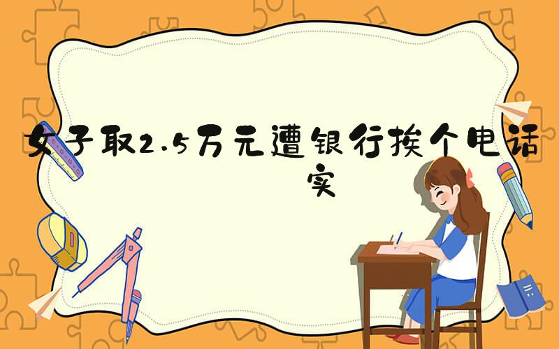 女子取2.5万元遭银行挨个电话核实