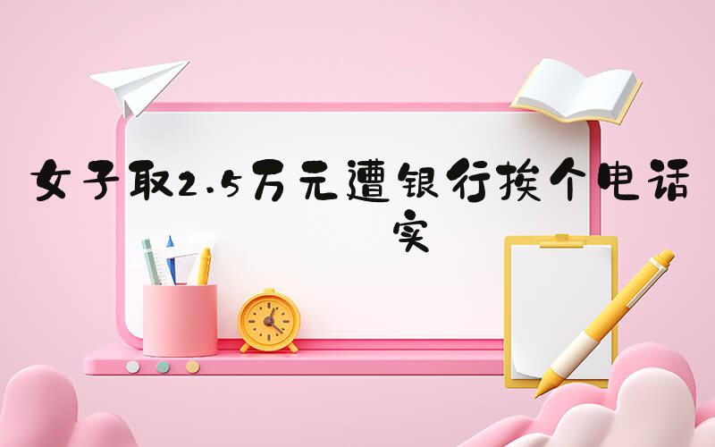 女子取2.5万元遭银行挨个电话核实