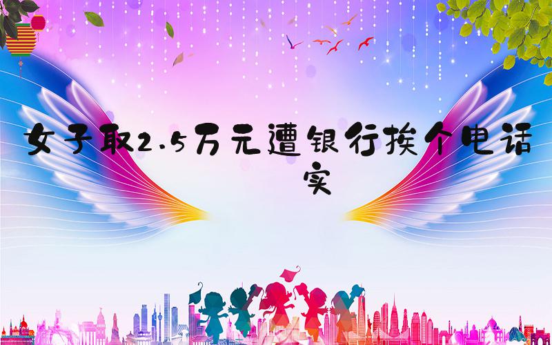 女子取2.5万元遭银行挨个电话核实