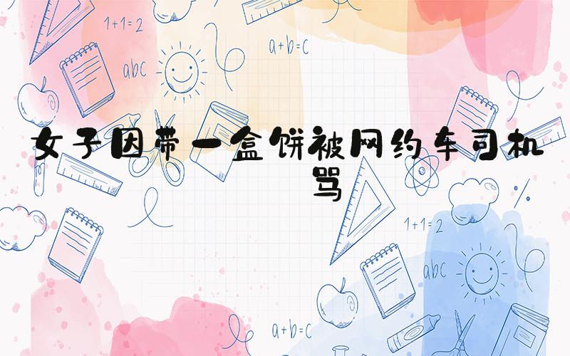 女子因带一盒饼被网约车司机辱骂