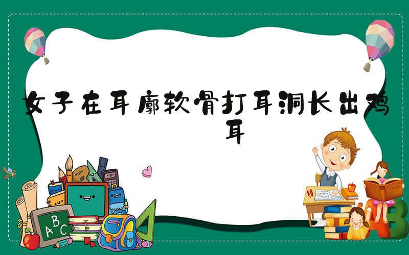 女子在耳廓软骨打耳洞长出鸡冠耳