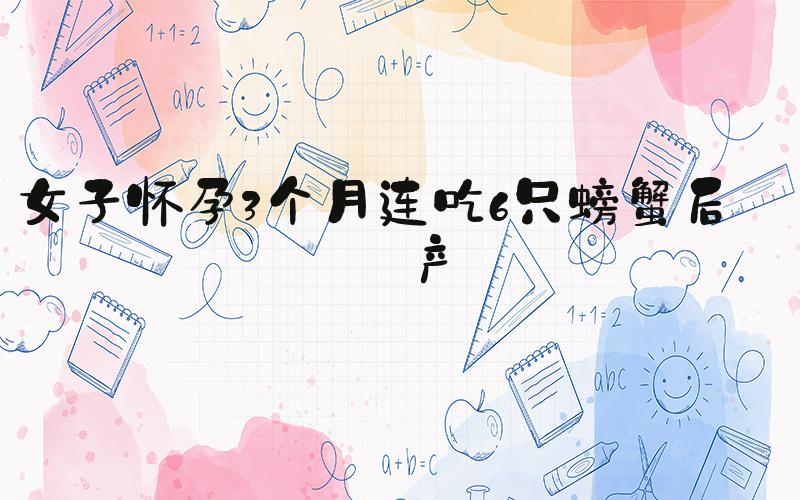 女子怀孕3个月连吃6只螃蟹后流产