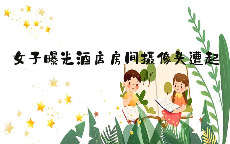 女子曝光酒店房间摄像头遭起诉